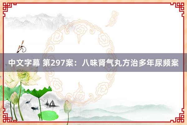 中文字幕 第297案：八味肾气丸方治多年尿频案