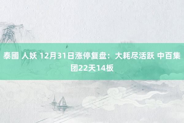 泰國 人妖 12月31日涨停复盘：大耗尽活跃 中百集团22天14板