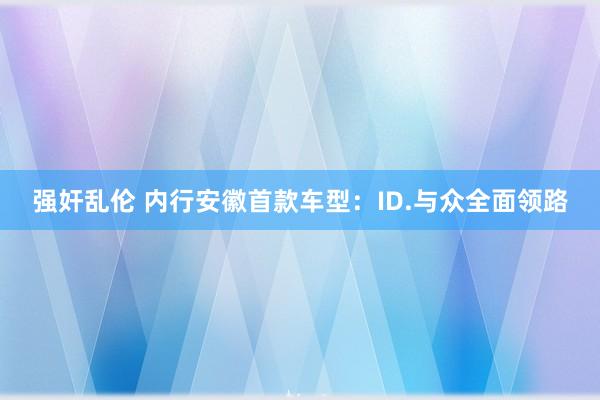 强奸乱伦 内行安徽首款车型：ID.与众全面领路