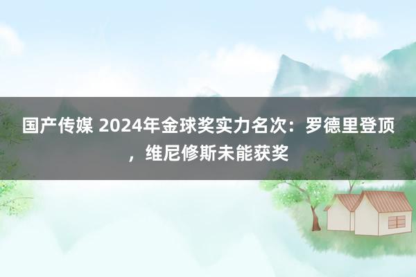 国产传媒 2024年金球奖实力名次：罗德里登顶，维尼修斯未能获奖