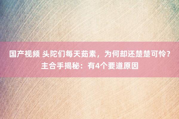 国产视频 头陀们每天茹素，为何却还楚楚可怜？主合手揭秘：有4个要道原因