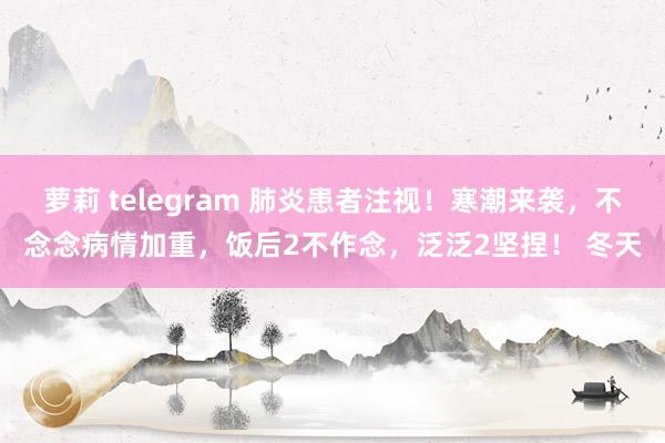 萝莉 telegram 肺炎患者注视！寒潮来袭，不念念病情加重，饭后2不作念，泛泛2坚捏！ 冬天