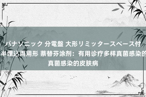 パナソニック 分電盤 大形リミッタースペース付 露出・半埋込両用形 萘替芬涂剂：有用诊疗多样真菌感染的皮肤病