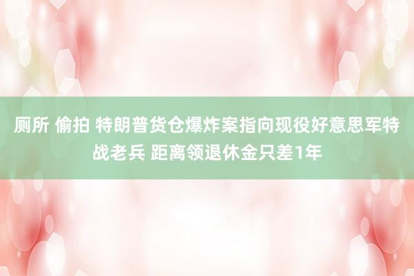 厕所 偷拍 特朗普货仓爆炸案指向现役好意思军特战老兵 距离领退休金只差1年