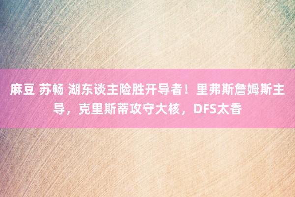 麻豆 苏畅 湖东谈主险胜开导者！里弗斯詹姆斯主导，克里斯蒂攻守大核，DFS太香