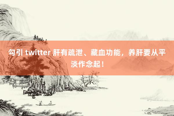 勾引 twitter 肝有疏泄、藏血功能，养肝要从平淡作念起！