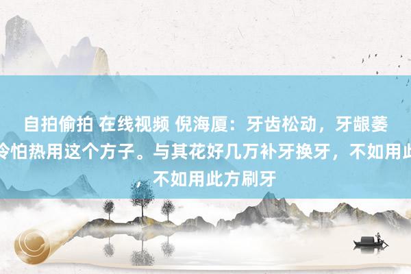 自拍偷拍 在线视频 倪海厦：牙齿松动，牙龈萎缩，怕冷怕热用这个方子。与其花好几万补牙换牙，不如用此方刷牙