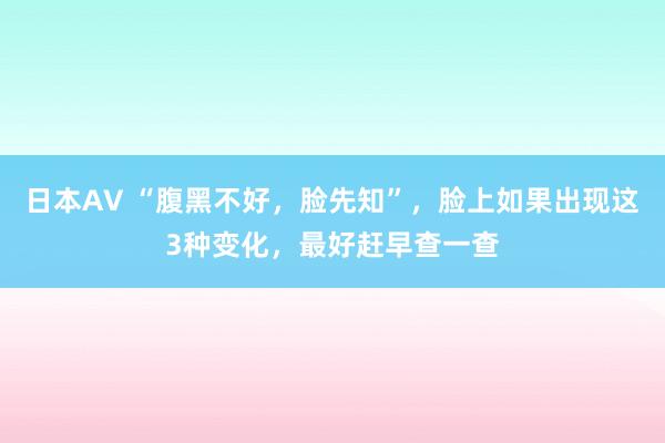 日本AV “腹黑不好，脸先知”，脸上如果出现这3种变化，最好赶早查一查