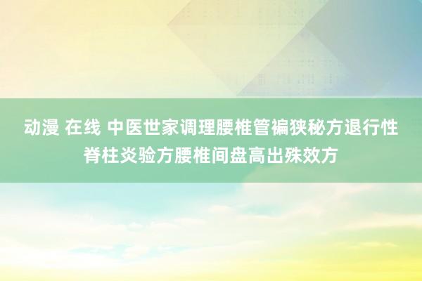 动漫 在线 中医世家调理腰椎管褊狭秘方退行性脊柱炎验方腰椎间盘高出殊效方