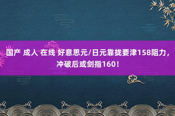 国产 成人 在线 好意思元/日元靠拢要津158阻力，冲破后或剑指160！