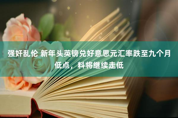 强奸乱伦 新年头英镑兑好意思元汇率跌至九个月低点，料将继续走低