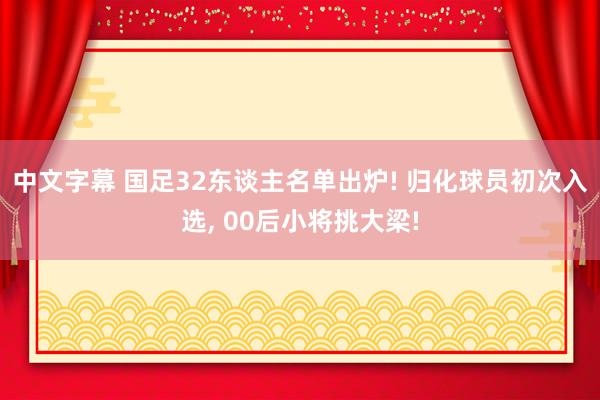 中文字幕 国足32东谈主名单出炉! 归化球员初次入选， 00后小将挑大梁!