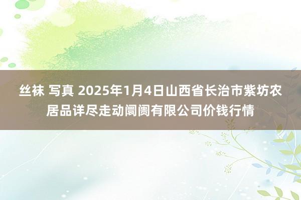 丝袜 写真 2025年1月4日山西省长治市紫坊农居品详尽走动阛阓有限公司价钱行情