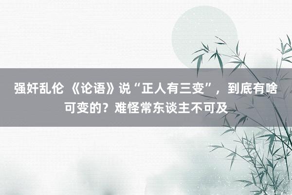 强奸乱伦 《论语》说“正人有三变”，到底有啥可变的？难怪常东谈主不可及