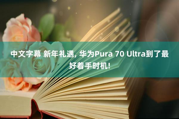 中文字幕 新年礼遇， 华为Pura 70 Ultra到了最好着手时机!