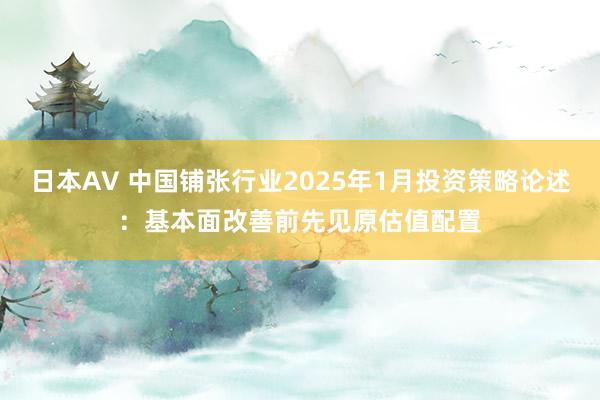 日本AV 中国铺张行业2025年1月投资策略论述：基本面改善前先见原估值配置