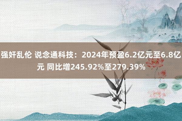 强奸乱伦 说念通科技：2024年预盈6.2亿元至6.8亿元 同比增245.92%至279.39%