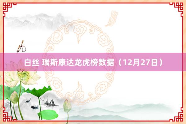 白丝 瑞斯康达龙虎榜数据（12月27日）