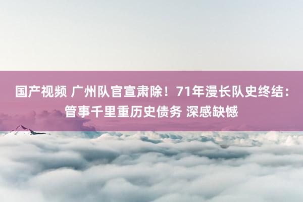 国产视频 广州队官宣肃除！71年漫长队史终结：管事千里重历史债务 深感缺憾