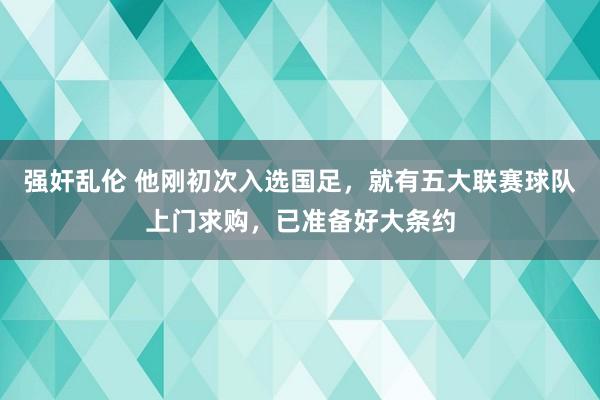 强奸乱伦 他刚初次入选国足，就有五大联赛球队上门求购，已准备好大条约