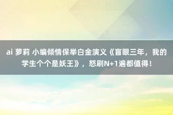 ai 萝莉 小编倾情保举白金演义《盲眼三年，我的学生个个是妖王》，怒刷N+1遍都值得！