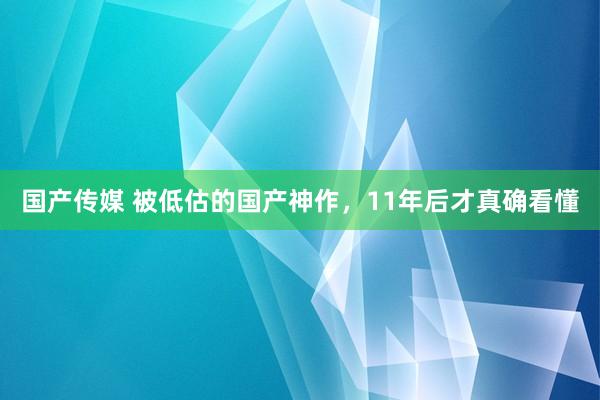 国产传媒 被低估的国产神作，11年后才真确看懂