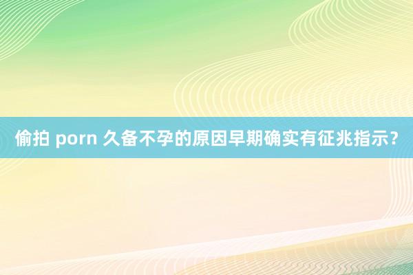 偷拍 porn 久备不孕的原因早期确实有征兆指示？