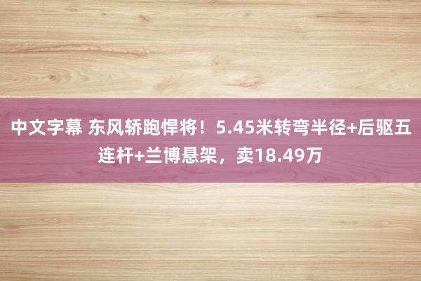 中文字幕 东风轿跑悍将！5.45米转弯半径+后驱五连杆+兰博悬架，卖18.49万