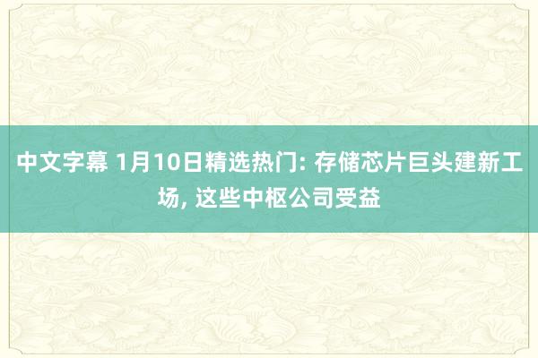 中文字幕 1月10日精选热门: 存储芯片巨头建新工场， 这些中枢公司受益