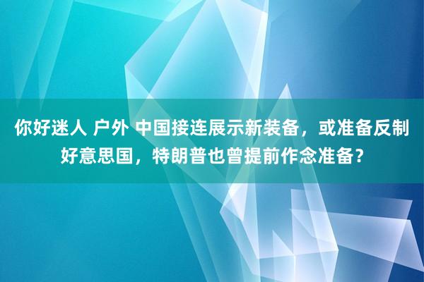 你好迷人 户外 中国接连展示新装备，或准备反制好意思国，特朗普也曾提前作念准备？