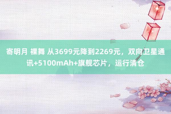 寄明月 裸舞 从3699元降到2269元，双向卫星通讯+5100mAh+旗舰芯片，运行清仓