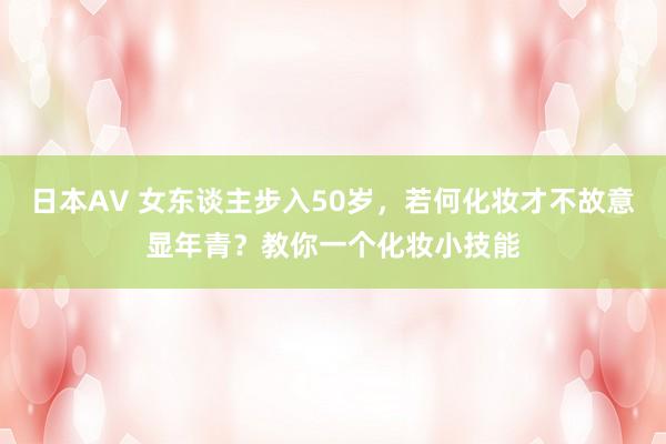 日本AV 女东谈主步入50岁，若何化妆才不故意显年青？教你一个化妆小技能