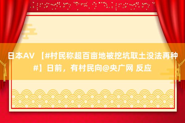 日本AV 【#村民称超百亩地被挖坑取土没法再种#】日前，有村民向@央广网 反应