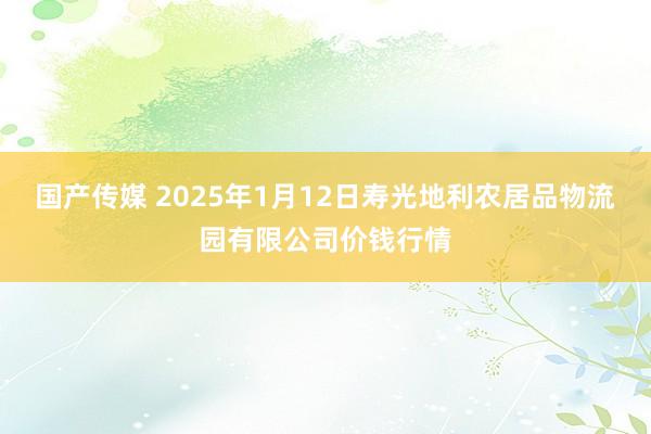 国产传媒 2025年1月12日寿光地利农居品物流园有限公司价钱行情