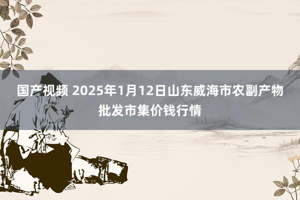 国产视频 2025年1月12日山东威海市农副产物批发市集价钱行情