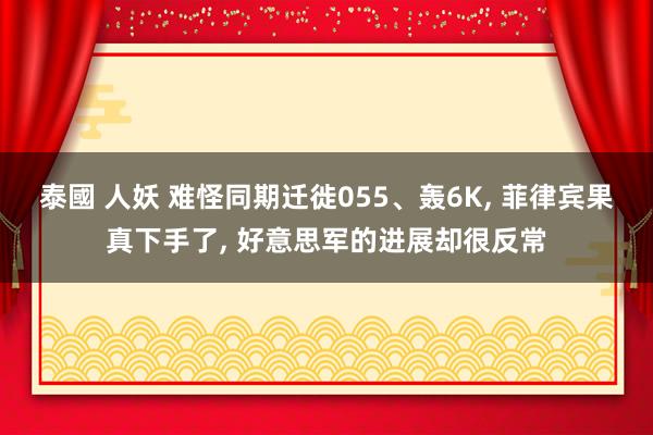 泰國 人妖 难怪同期迁徙055、轰6K， 菲律宾果真下手了， 好意思军的进展却很反常