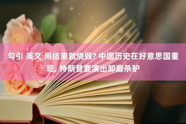 勾引 英文 用结束就烧毁? 中国历史在好意思国重现， 特朗普要演出卸磨杀驴