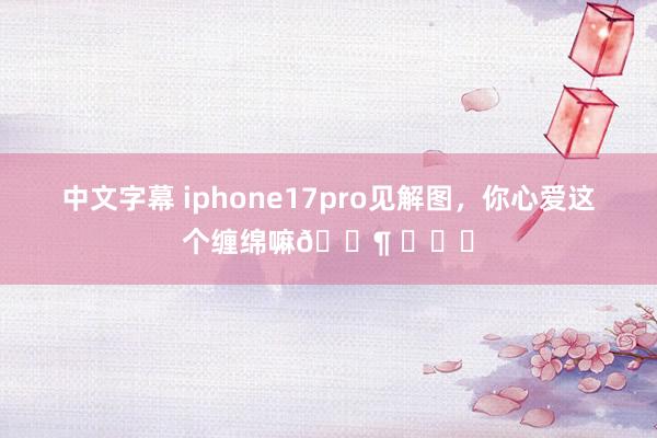 中文字幕 iphone17pro见解图，你心爱这个缠绵嘛🐶 ​​​