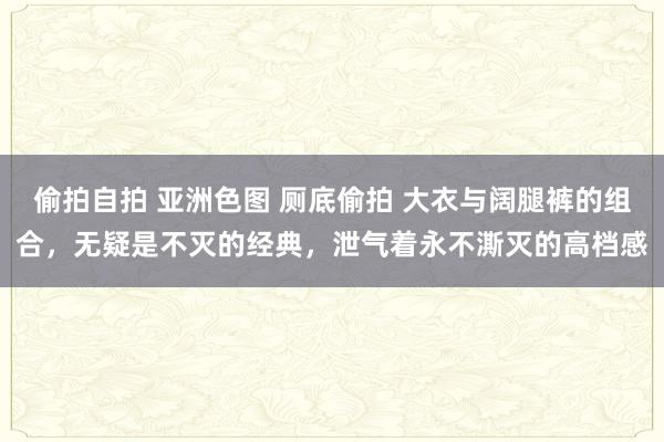 偷拍自拍 亚洲色图 厕底偷拍 大衣与阔腿裤的组合，无疑是不灭的经典，泄气着永不澌灭的高档感