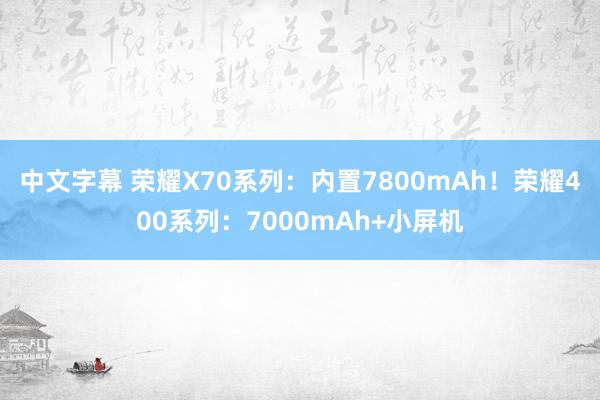 中文字幕 荣耀X70系列：内置7800mAh！荣耀400系列：7000mAh+小屏机