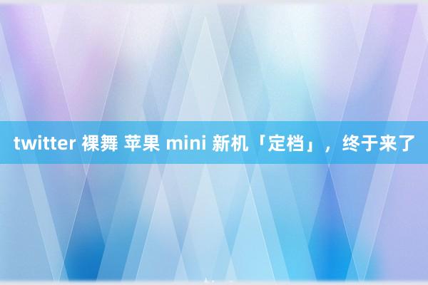 twitter 裸舞 苹果 mini 新机「定档」，终于来了