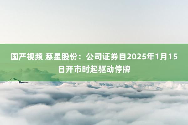 国产视频 慈星股份：公司证券自2025年1月15日开市时起驱动停牌