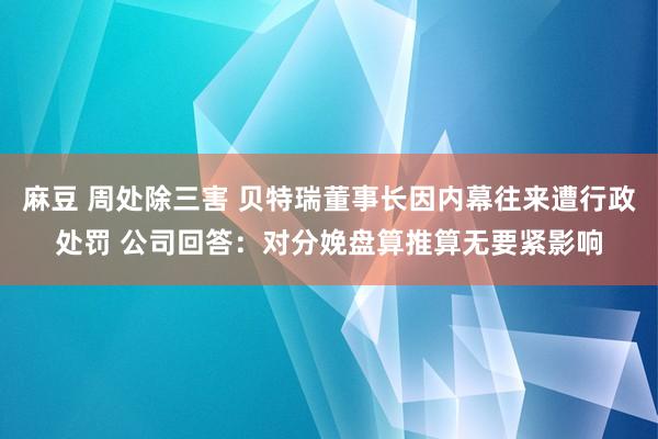 麻豆 周处除三害 贝特瑞董事长因内幕往来遭行政处罚 公司回答：对分娩盘算推算无要紧影响