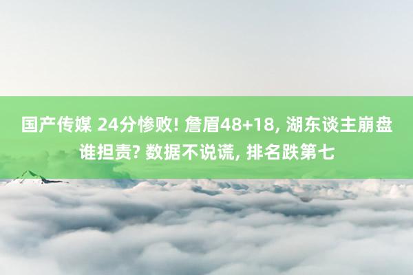 国产传媒 24分惨败! 詹眉48+18， 湖东谈主崩盘谁担责? 数据不说谎， 排名跌第七