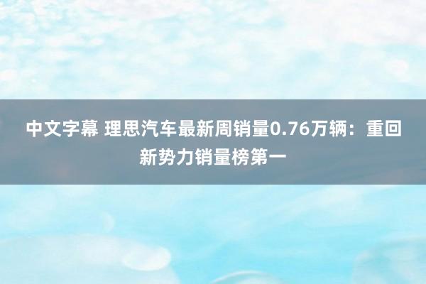 中文字幕 理思汽车最新周销量0.76万辆：重回新势力销量榜第一