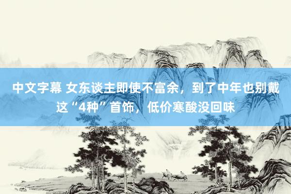 中文字幕 女东谈主即使不富余，到了中年也别戴这“4种”首饰，低价寒酸没回味